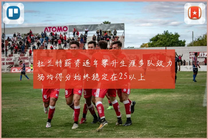 杜兰特薪资逐年攀升生涯多队效力场均得分始终稳定在25以上