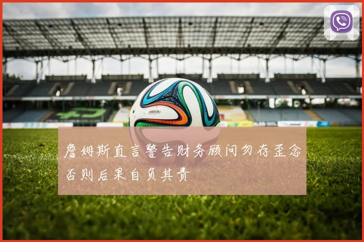 詹姆斯直言警告财务顾问勿存歪念否则后果自负其责