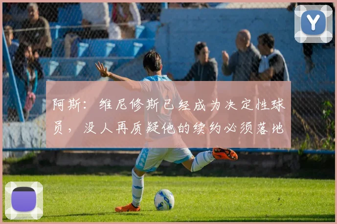 阿斯：维尼修斯已经成为决定性球员，没人再质疑他的续约必须落地
