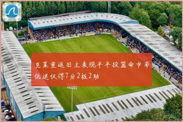 克莱重返旧主表现平平投篮命中率低迷仅得7分2板2助