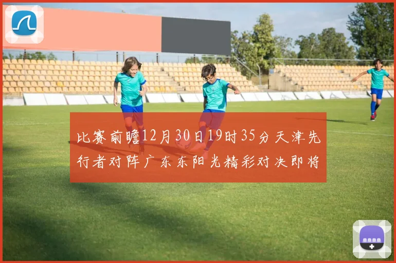 比赛前瞻12月30日19时35分天津先行者对阵广东东阳光精彩对决即将开启