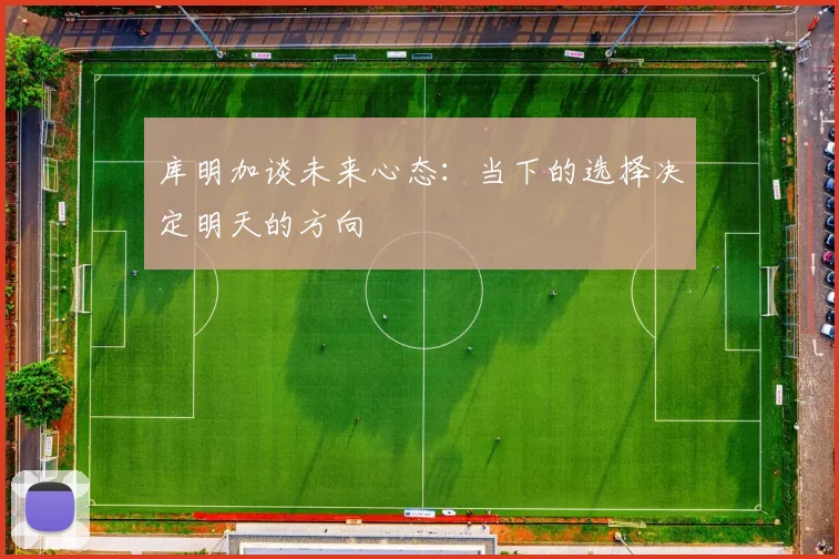 库明加谈未来心态：当下的选择决定明天的方向