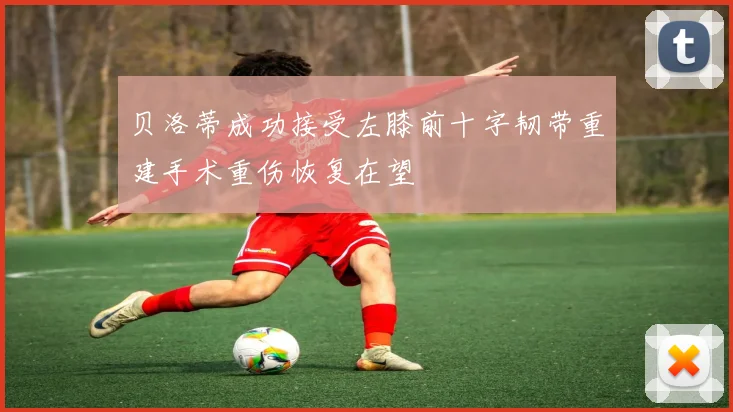 贝洛蒂成功接受左膝前十字韧带重建手术重伤恢复在望