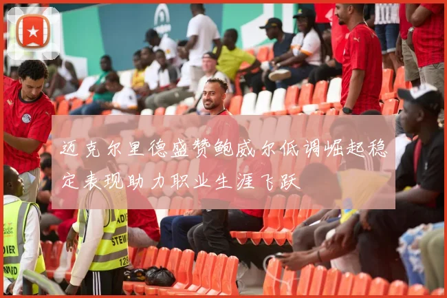 迈克尔里德盛赞鲍威尔低调崛起稳定表现助力职业生涯飞跃