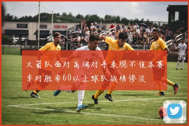 火箭队面对高端对手表现不佳本赛季对胜率60以上球队战绩惨淡