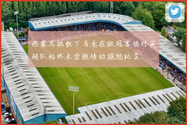 西蒙尼执教下马竞在欧冠客场对英超队始终未尝胜绩的尴尬纪录