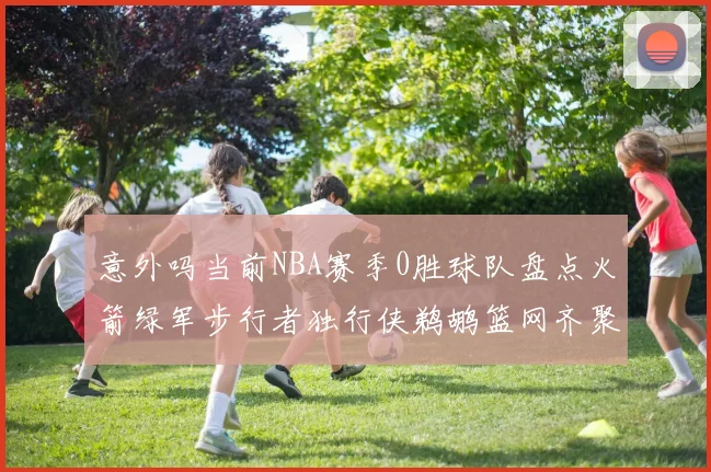 意外吗当前NBA赛季0胜球队盘点火箭绿军步行者独行侠鹈鹕篮网齐聚