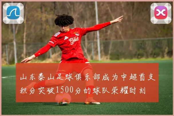 山东泰山足球俱乐部成为中超首支积分突破1500分的球队荣耀时刻