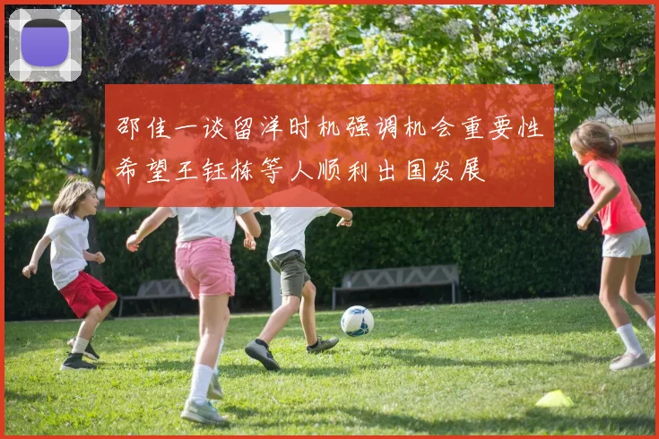 邵佳一谈留洋时机强调机会重要性希望王钰栋等人顺利出国发展