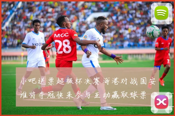 小吧送票超级杯决赛海港对战国安谁将夺冠快来参与互动赢取球票