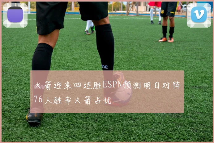 火箭迎来四连胜ESPN预测明日对阵76人胜率火箭占优