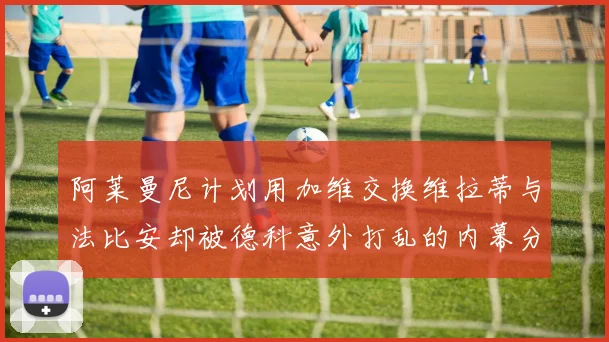 阿莱曼尼计划用加维交换维拉蒂与法比安却被德科意外打乱的内幕分析