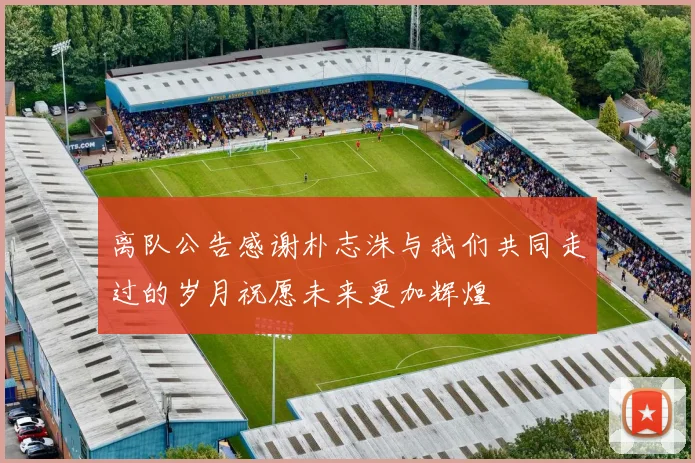 离队公告感谢朴志洙与我们共同走过的岁月祝愿未来更加辉煌