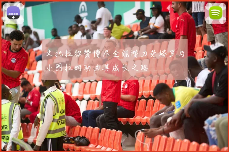 文托拉称赞博尼全能潜力劳塔罗与小图拉姆助力其成长之路