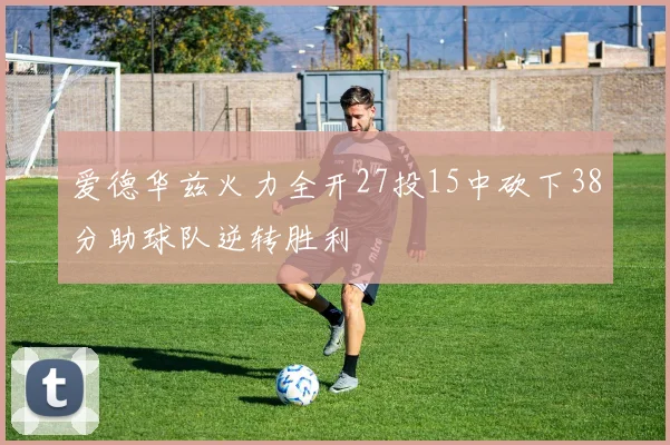 爱德华兹火力全开27投15中砍下38分助球队逆转胜利
