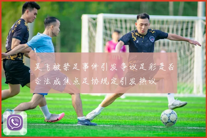 吴飞被禁足事件引发争议足彩是否合法成焦点足协规定引发热议