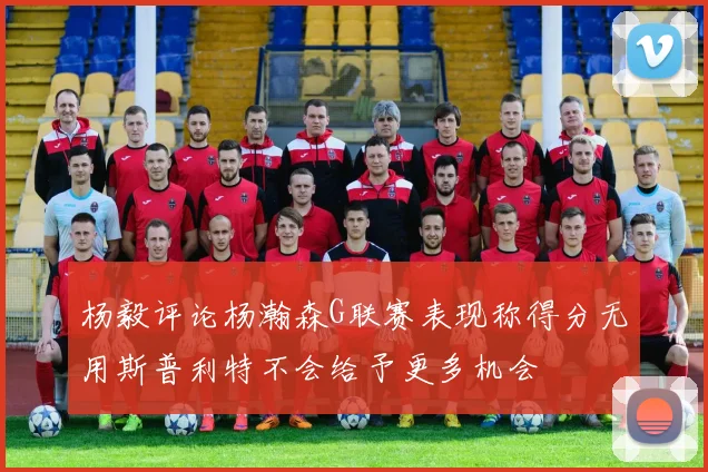 杨毅评论杨瀚森G联赛表现称得分无用斯普利特不会给予更多机会