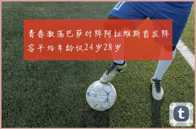 青春激荡巴萨对阵阿拉维斯首发阵容平均年龄仅24岁28岁