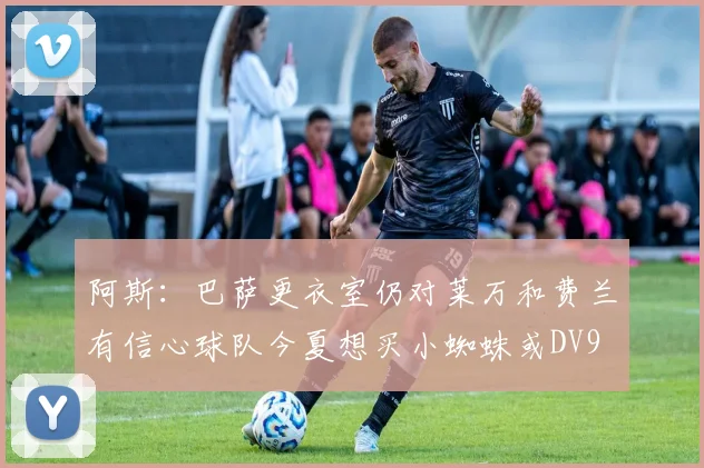 阿斯：巴萨更衣室仍对莱万和费兰有信心球队今夏想买小蜘蛛或DV9