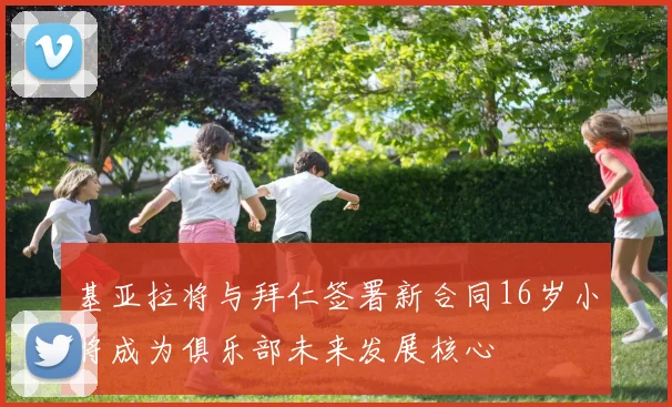 基亚拉将与拜仁签署新合同16岁小将成为俱乐部未来发展核心