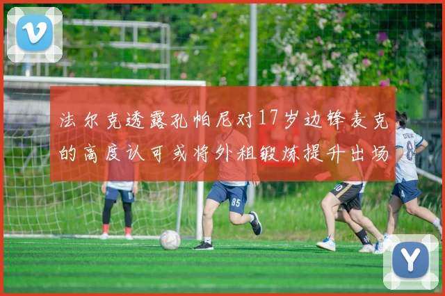 法尔克透露孔帕尼对17岁边锋麦克的高度认可或将外租锻炼提升出场机会