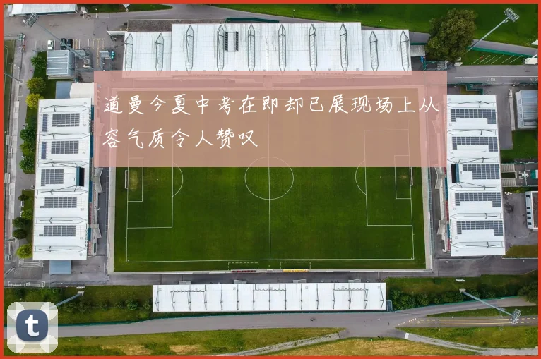 道曼今夏中考在即却已展现场上从容气质令人赞叹