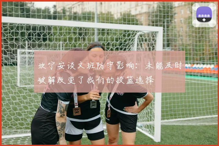 坎宁安谈文班防守影响：未能及时破解改变了我们的投篮选择
