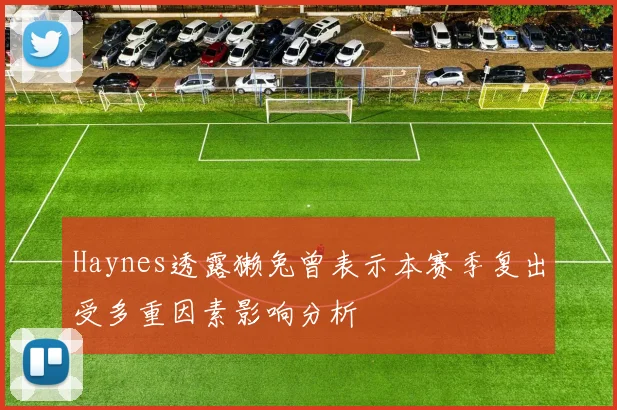 Haynes透露獭兔曾表示本赛季复出受多重因素影响分析